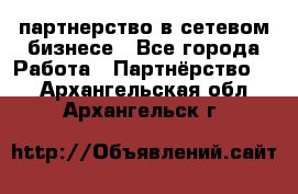 партнерство в сетевом бизнесе - Все города Работа » Партнёрство   . Архангельская обл.,Архангельск г.